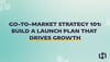 Go-To-Market Strategy 101 Build a Launch Plan That Drives Growth