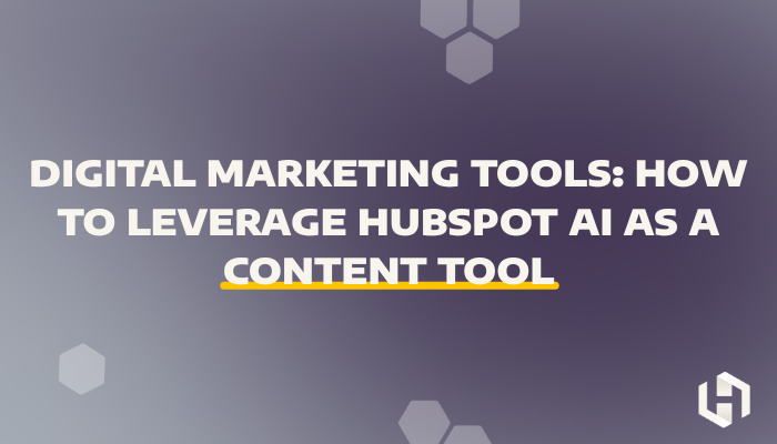 Digital Marketing Tools: How to Leverage HubSpot AI as a Content Tool