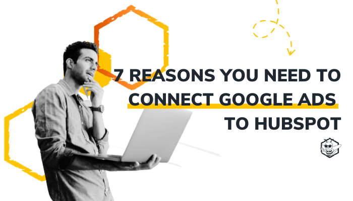 7 Reasons You Need to Connect Google Ads to HubSpot