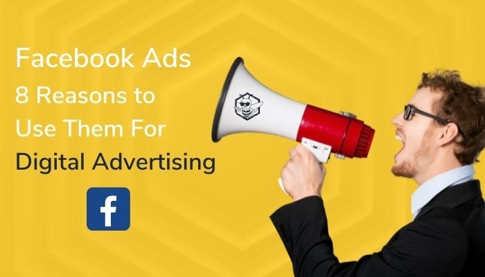 Facebook Ads: 8 Reasons to Use Them For Digital Advertising