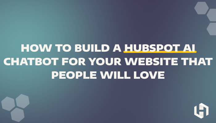 How to Build a HubSpot AI Chatbot for Your Website that People Will Love